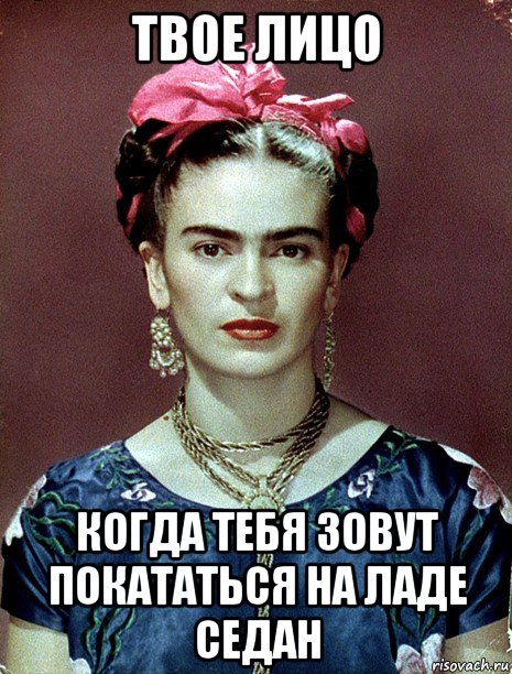 твое лицо когда тебя зовут покататься на ладе седан, Мем Magdalena Carmen Frieda Kahlo Ca