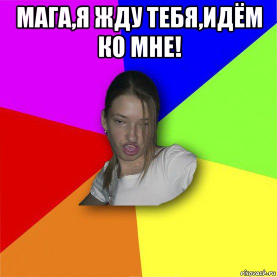 мага,я жду тебя,идём ко мне! 