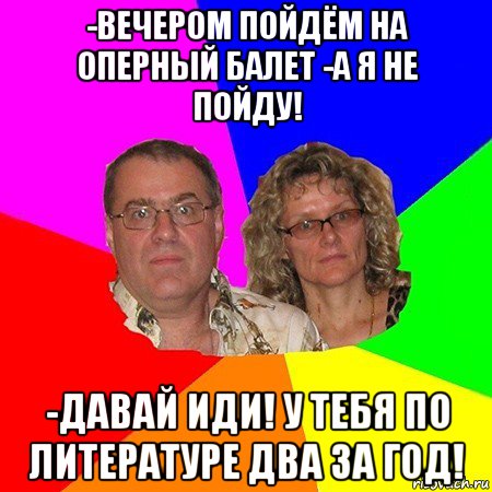 -вечером пойдём на оперный балет -а я не пойду! -давай иди! у тебя по литературе два за год!, Мем  Типичные родители