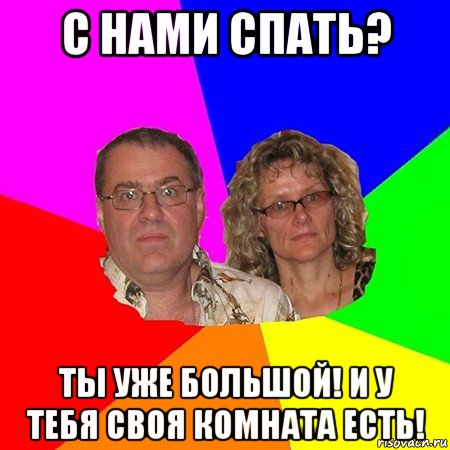 с нами спать? ты уже большой! и у тебя своя комната есть!