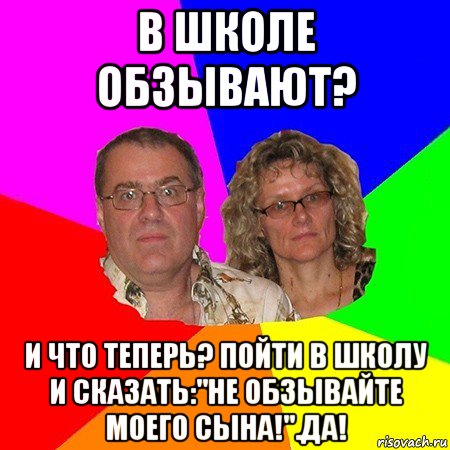 в школе обзывают? и что теперь? пойти в школу и сказать:"не обзывайте моего сына!".да!