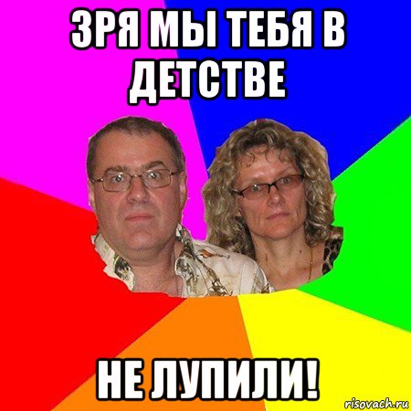 зря мы тебя в детстве не лупили!