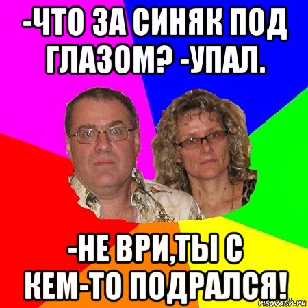 -что за синяк под глазом? -упал. -не ври,ты с кем-то подрался!, Мем  Типичные родители