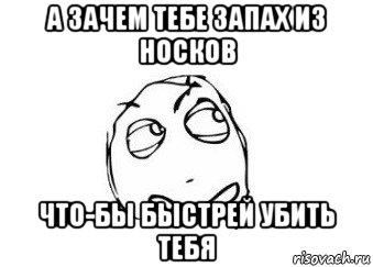 а зачем тебе запах из носков что-бы быстрей убить тебя, Мем Мне кажется или