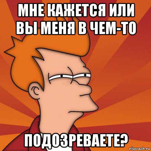 мне кажется или вы меня в чем-то подозреваете?, Мем Мне кажется или (Фрай Футурама)