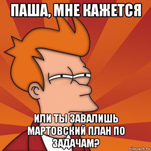 паша, мне кажется или ты завалишь мартовский план по задачам?, Мем Мне кажется или (Фрай Футурама)