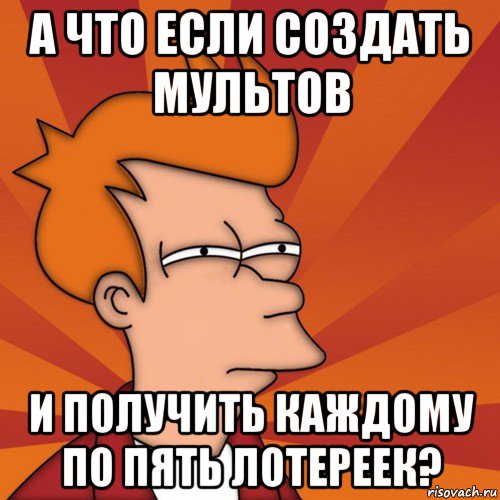 а что если создать мультов и получить каждому по пять лотереек?, Мем Мне кажется или (Фрай Футурама)