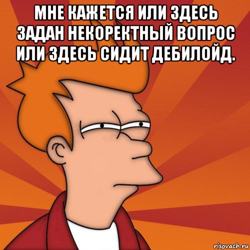 мне кажется или здесь задан некоректный вопрос или здесь сидит дебилойд. , Мем Мне кажется или (Фрай Футурама)