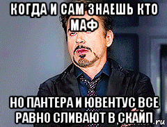 когда и сам знаешь кто маф но пантера и ювентус все равно сливают в скайп, Мем мое лицо когда