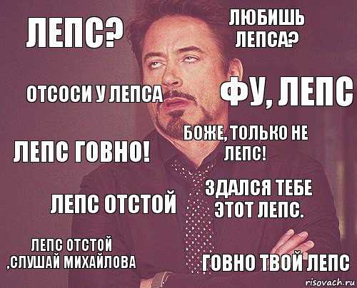 Лепс? любишь лепса? Лепс говно! Лепс отстой ,слушай Михайлова Здался тебе этот лепс. Боже, только не лепс! Лепс отстой Говно твой лепс Отсоси у лепса Фу, лепс, Комикс мое лицо