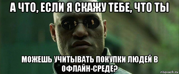 а что, если я скажу тебе, что ты можешь учитывать покупки людей в офлайн-среде?, Мем  морфеус