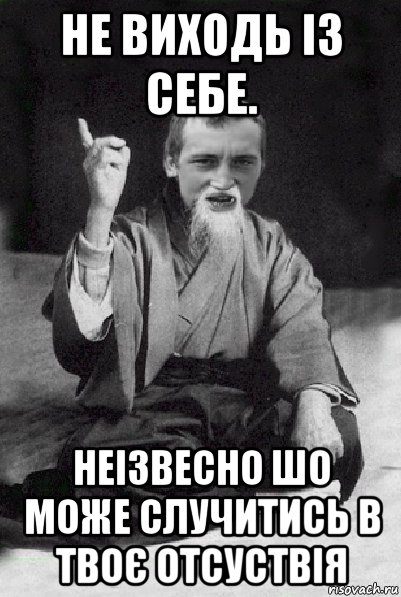 не виходь із себе. неізвесно шо може случитись в твоє отсуствія, Мем Мудрий паца