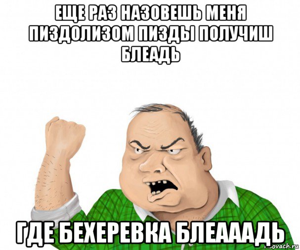 еще раз назовешь меня пиздолизом пизды получиш блеадь где бехеревка блеааадь, Мем мужик