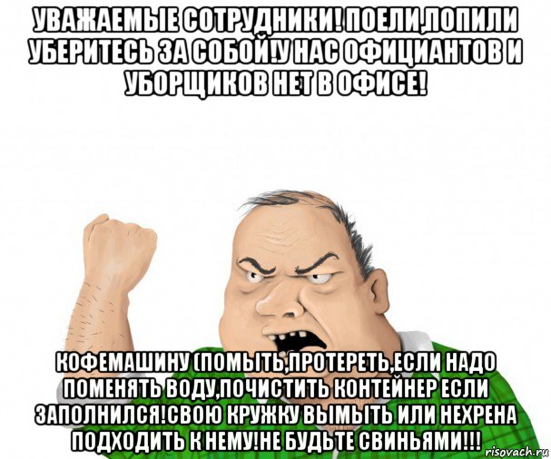 уважаемые сотрудники! поели,попили уберитесь за собой!у нас официантов и уборщиков нет в офисе! кофемашину (помыть,протереть,если надо поменять воду,почистить контейнер если заполнился!свою кружку вымыть или нехрена подходить к нему!не будьте свиньями!!!, Мем мужик