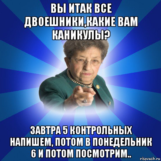 вы итак все двоешники,какие вам каникулы? завтра 5 контрольных напишем, потом в понедельник 6 и потом посмотрим.., Мем Наталья Ивановна