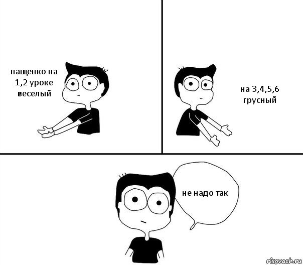 пащенко на 1,2 уроке веселый на 3,4,5,6 грусный не надо так, Комикс Не надо так (парень)