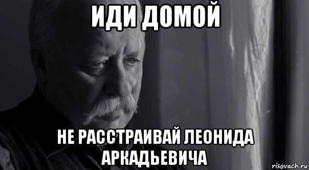 иди домой не расстраивай леонида аркадьевича, Мем Не расстраивай Леонида Аркадьевича