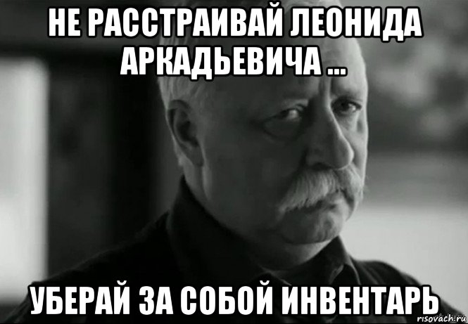 не расстраивай леонида аркадьевича ... уберай за собой инвентарь, Мем Не расстраивай Леонида Аркадьевича