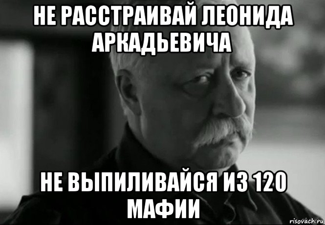 не расстраивай леонида аркадьевича не выпиливайся из 120 мафии, Мем Не расстраивай Леонида Аркадьевича