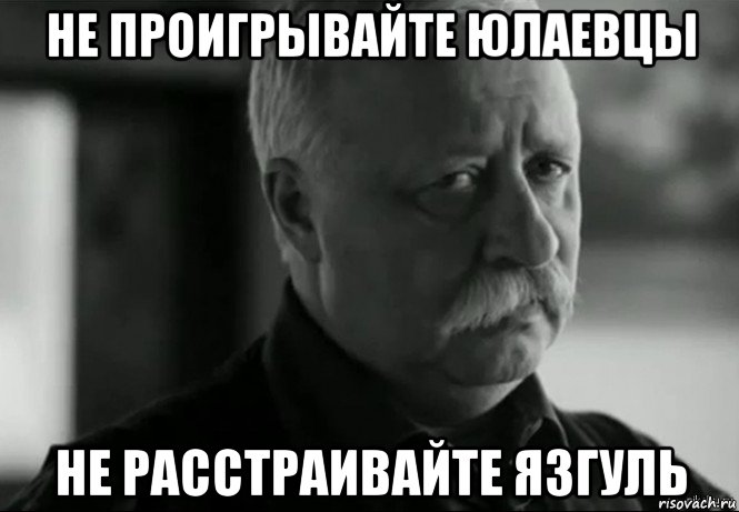 не проигрывайте юлаевцы не расстраивайте язгуль, Мем Не расстраивай Леонида Аркадьевича