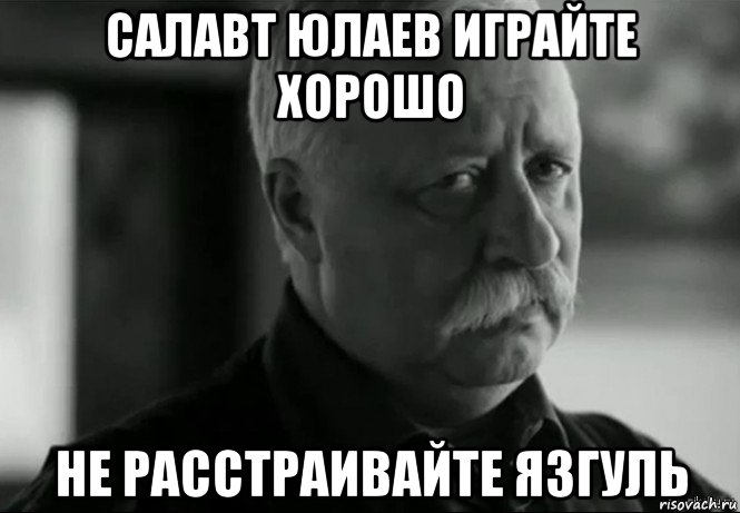 салавт юлаев играйте хорошо не расстраивайте язгуль, Мем Не расстраивай Леонида Аркадьевича