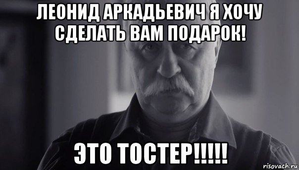 леонид аркадьевич я хочу сделать вам подарок! это тостер!!!!!, Мем Не огорчай Леонида Аркадьевича