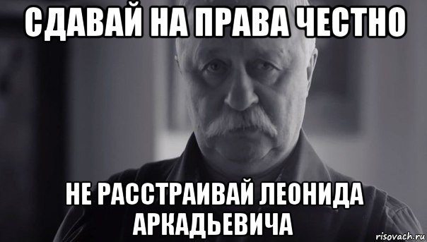 сдавай на права честно не расстраивай леонида аркадьевича, Мем Не огорчай Леонида Аркадьевича