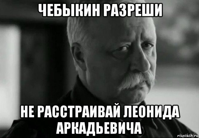 чебыкин разреши не расстраивай леонида аркадьевича, Мем Не расстраивай Леонида Аркадьевича