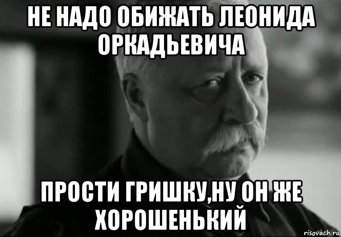 не надо обижать леонида оркадьевича прости гришку,ну он же хорошенький, Мем Не расстраивай Леонида Аркадьевича