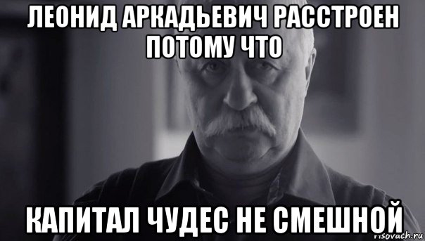 леонид аркадьевич расстроен потому что капитал чудес не смешной, Мем Не огорчай Леонида Аркадьевича