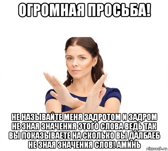 огромная просьба! не называйте меня задротом и задром не зная значения этого слова ведь так вы показываете на сколько вы далбаеб не зная значения слов! аминь