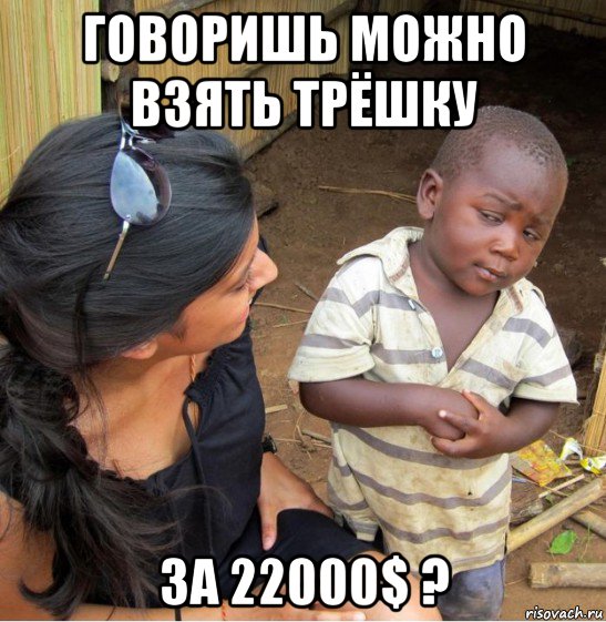 говоришь можно взять трёшку за 22000$ ?, Мем    Недоверчивый негритенок