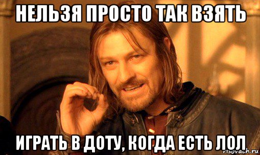 нельзя просто так взять играть в доту, когда есть лол, Мем Нельзя просто так взять и (Боромир мем)