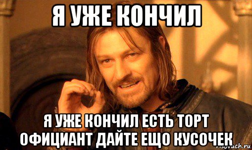 я уже кончил я уже кончил есть торт официант дайте ещо кусочек, Мем Нельзя просто так взять и (Боромир мем)