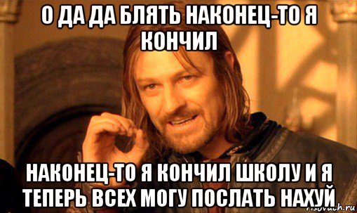 о да да блять наконец-то я кончил наконец-то я кончил школу и я теперь всех могу послать нахуй, Мем Нельзя просто так взять и (Боромир мем)