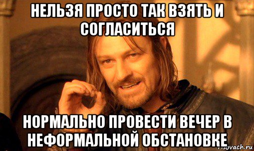 нельзя просто так взять и согласиться нормально провести вечер в неформальной обстановке, Мем Нельзя просто так взять и (Боромир мем)