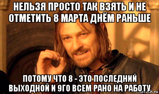 нельзя просто так взять и не отметить 8 марта днём раньше потому что 8 - это последний выходной и 9го всем рано на работу, Мем Нельзя просто так взять и (Боромир мем)