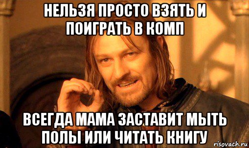 нельзя просто взять и поиграть в комп всегда мама заставит мыть полы или читать книгу, Мем Нельзя просто так взять и (Боромир мем)