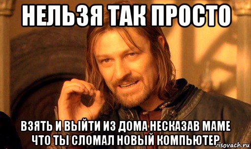 нельзя так просто взять и выйти из дома несказав маме что ты сломал новый компьютер, Мем Нельзя просто так взять и (Боромир мем)