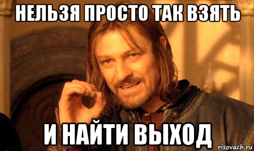 нельзя просто так взять и найти выход, Мем Нельзя просто так взять и (Боромир мем)