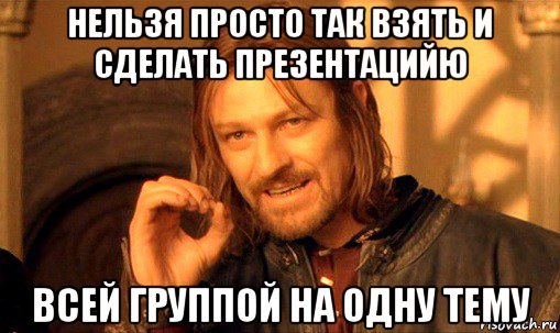 нельзя просто так взять и сделать презентацийю всей группой на одну тему, Мем Нельзя просто так взять и (Боромир мем)