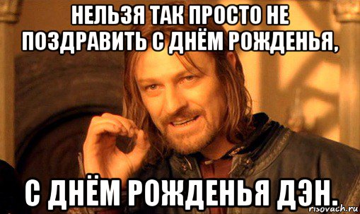 нельзя так просто не поздравить с днём рожденья, с днём рожденья дэн., Мем Нельзя просто так взять и (Боромир мем)