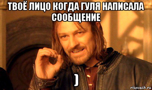 твоё лицо когда гуля написала сообщение ), Мем Нельзя просто так взять и (Боромир мем)