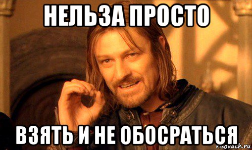 нельза просто взять и не обосраться, Мем Нельзя просто так взять и (Боромир мем)