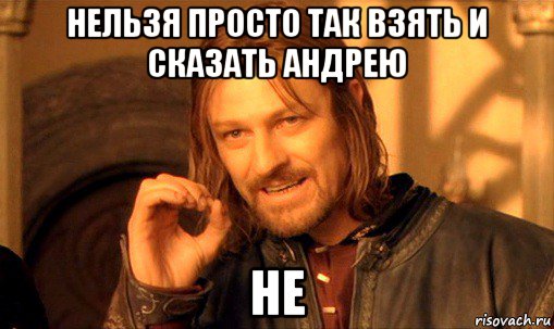 нельзя просто так взять и сказать андрею не, Мем Нельзя просто так взять и (Боромир мем)