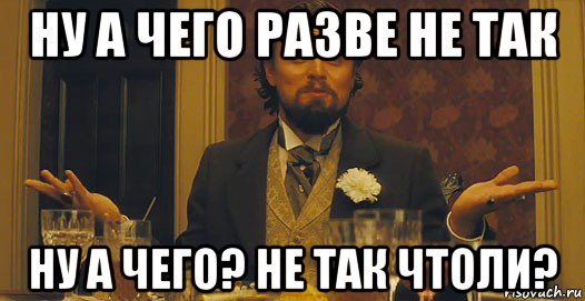 ну а чего разве не так ну а чего? не так чтоли?, Мем   Ну а чего вы хотели-то