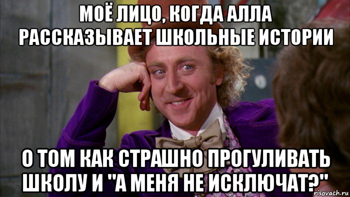 моё лицо, когда алла рассказывает школьные истории о том как страшно прогуливать школу и "а меня не исключат?", Мем Ну давай расскажи (Вилли Вонка)