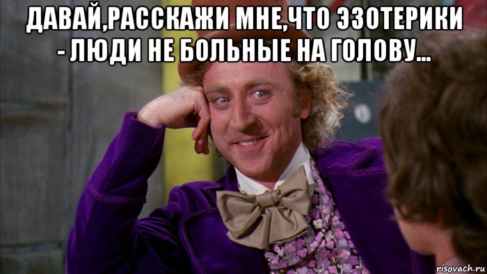 давай,расскажи мне,что эзотерики - люди не больные на голову... , Мем Ну давай расскажи (Вилли Вонка)