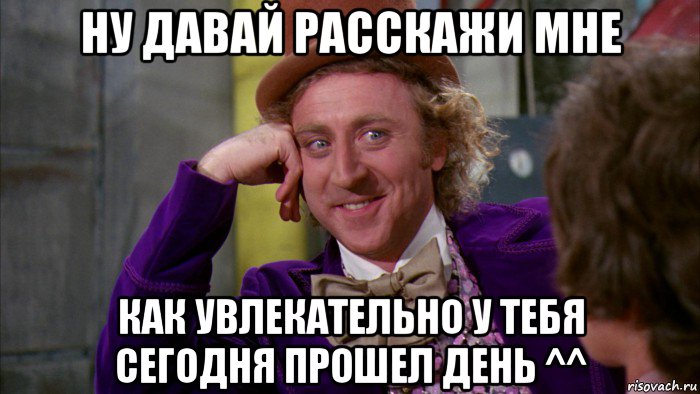 ну давай расскажи мне как увлекательно у тебя сегодня прошел день ^^, Мем Ну давай расскажи (Вилли Вонка)