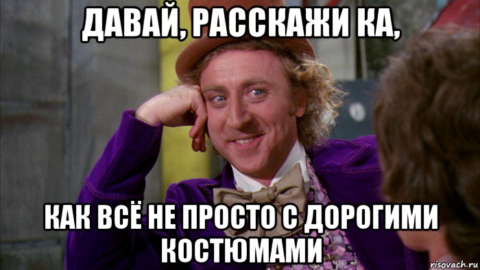 давай, расскажи ка, как всё не просто с дорогими костюмами, Мем Ну давай расскажи (Вилли Вонка)